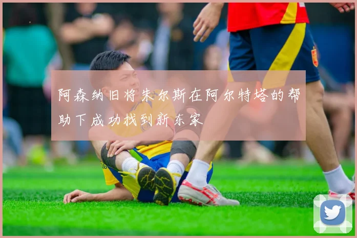 阿森纳旧将朱尔斯在阿尔特塔的帮助下成功找到新东家