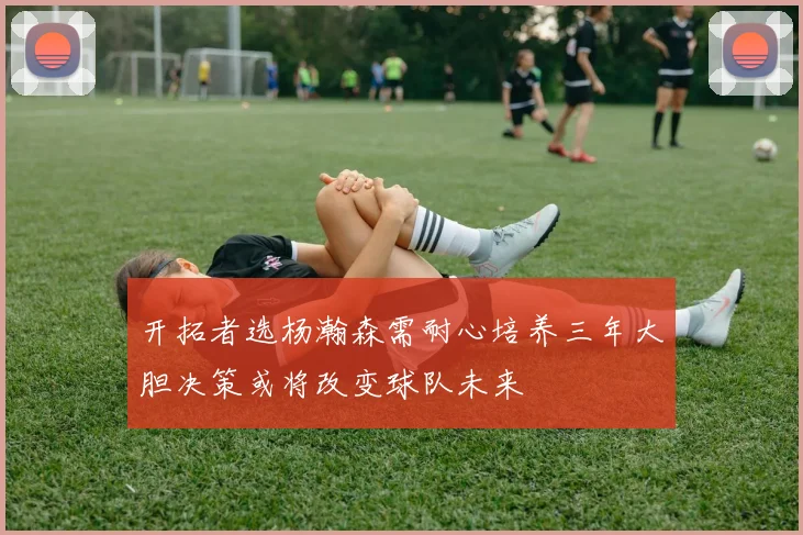 开拓者选杨瀚森需耐心培养三年大胆决策或将改变球队未来