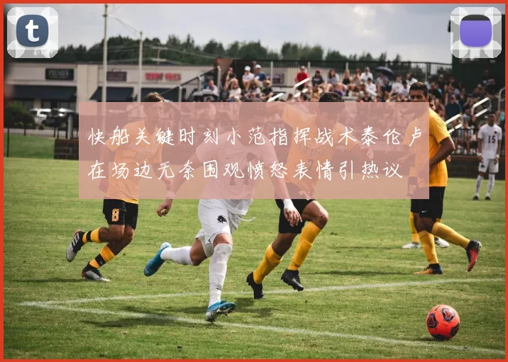快船关键时刻小范指挥战术泰伦卢在场边无奈围观愤怒表情引热议