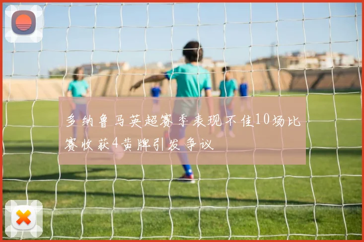 多纳鲁马英超赛季表现不佳10场比赛收获4黄牌引发争议