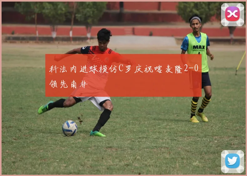 科法内进球模仿C罗庆祝喀麦隆2-0领先南非