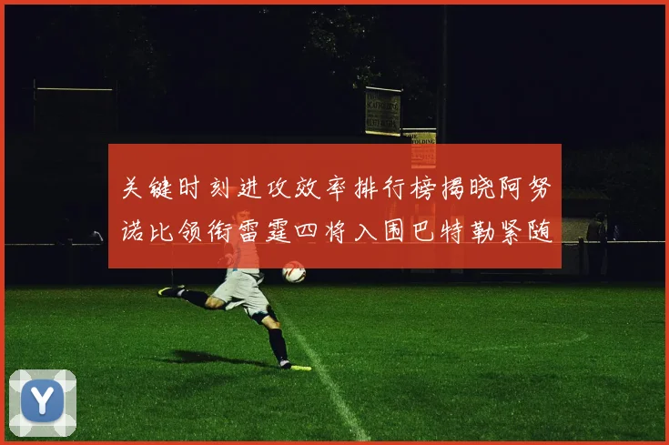 关键时刻进攻效率排行榜揭晓阿努诺比领衔雷霆四将入围巴特勒紧随其后