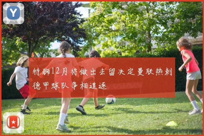 特狮12月将做出去留决定曼联热刺德甲球队争相追逐