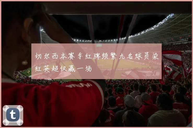 切尔西本赛季红牌频繁九名球员染红英超仅赢一场