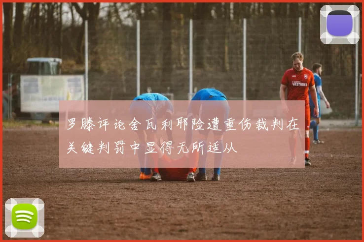 罗滕评论舍瓦利耶险遭重伤裁判在关键判罚中显得无所适从
