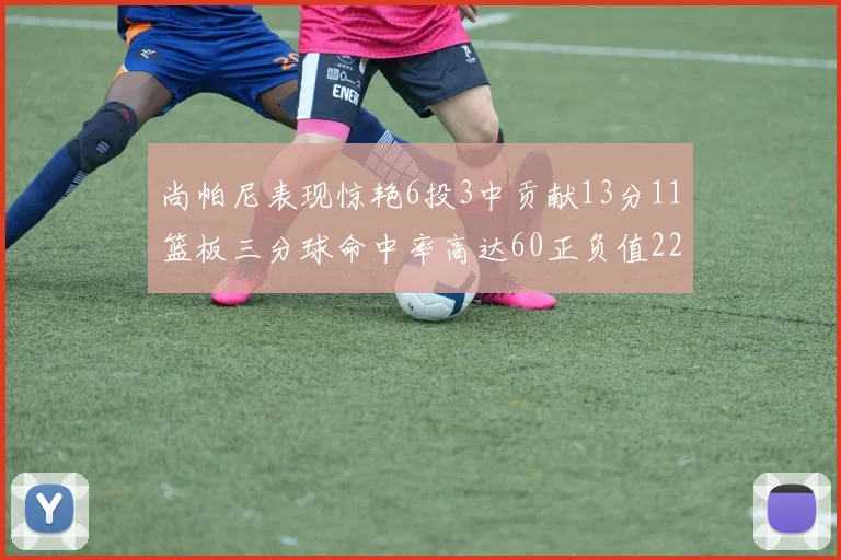 尚帕尼表现惊艳6投3中贡献13分11篮板三分球命中率高达60正负值22