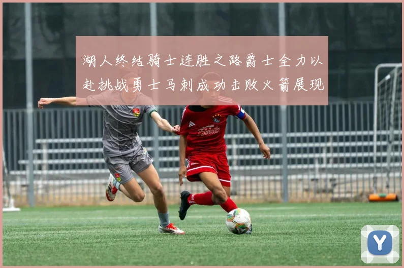 湖人终结骑士连胜之路爵士全力以赴挑战勇士马刺成功击败火箭展现实力