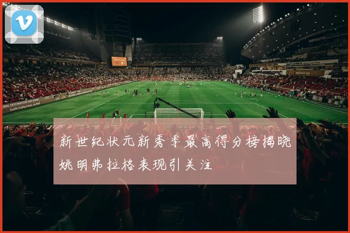 新世纪状元新秀季最高得分榜揭晓姚明弗拉格表现引关注