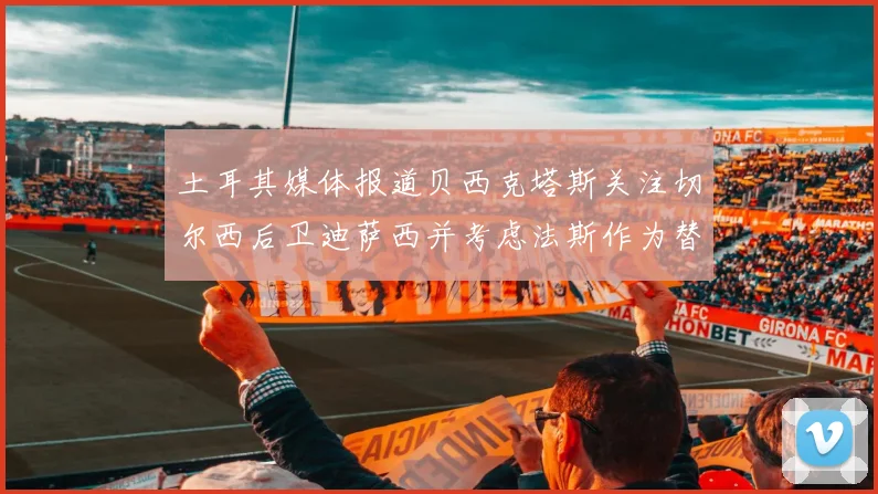 土耳其媒体报道贝西克塔斯关注切尔西后卫迪萨西并考虑法斯作为替代选项