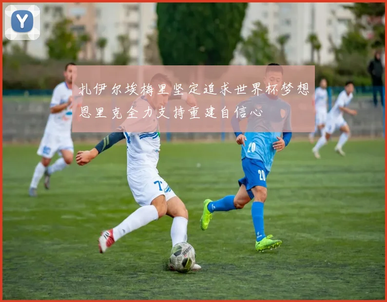 扎伊尔埃梅里坚定追求世界杯梦想恩里克全力支持重建自信心