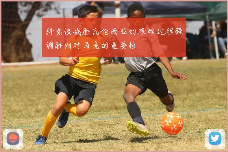 科克谈战胜瓦伦西亚的艰难过程强调胜利对马竞的重要性