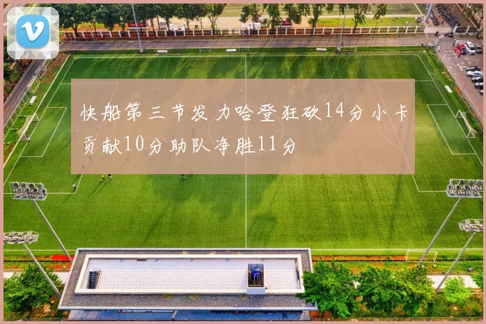 快船第三节发力哈登狂砍14分小卡贡献10分助队净胜11分