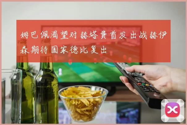 姆巴佩渴望对赫塔费首发出战赫伊森期待国家德比复出