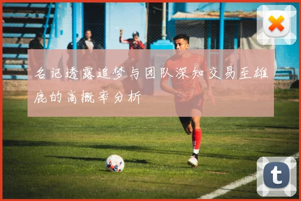 名记透露追梦与团队深知交易至雄鹿的高概率分析