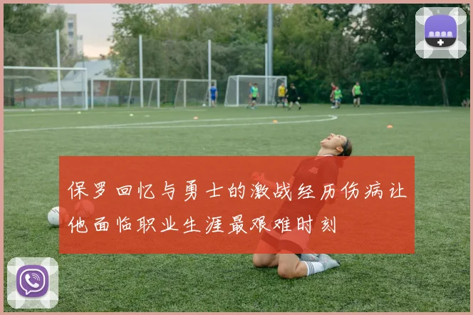 保罗回忆与勇士的激战经历伤病让他面临职业生涯最艰难时刻