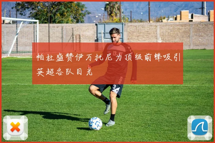 帕杜盛赞伊万托尼为顶级前锋吸引英超各队目光