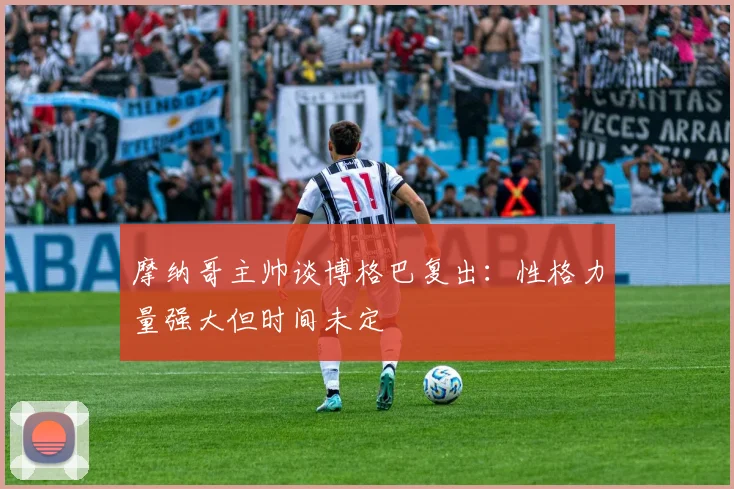 摩纳哥主帅谈博格巴复出：性格力量强大但时间未定