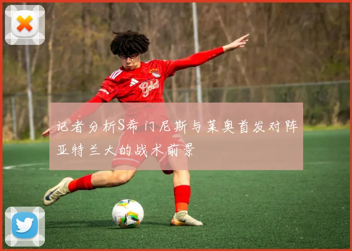 记者分析S希门尼斯与莱奥首发对阵亚特兰大的战术前景