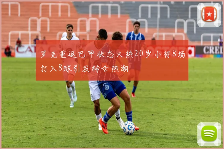 罗克重返巴甲状态火热20岁小将8场打入8球引发转会热潮
