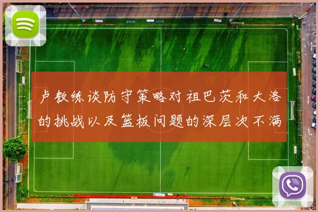 卢教练谈防守策略对祖巴茨和大洛的挑战以及篮板问题的深层次不满