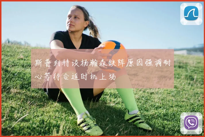 斯普利特谈杨瀚森缺阵原因强调耐心等待合适时机上场