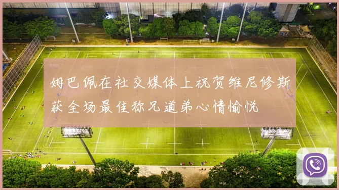 姆巴佩在社交媒体上祝贺维尼修斯获全场最佳称兄道弟心情愉悦