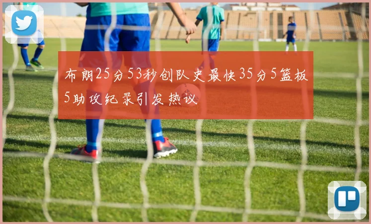 布朗25分53秒创队史最快35分5篮板5助攻纪录引发热议