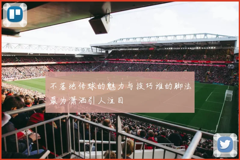 不落地传球的魅力与技巧谁的脚法最为潇洒引人注目