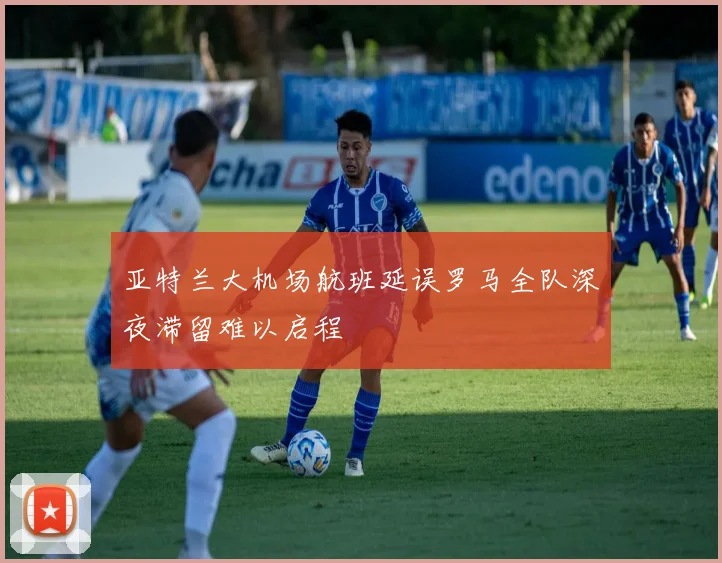 亚特兰大机场航班延误罗马全队深夜滞留难以启程