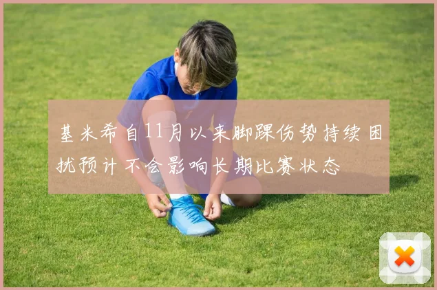 基米希自11月以来脚踝伤势持续困扰预计不会影响长期比赛状态
