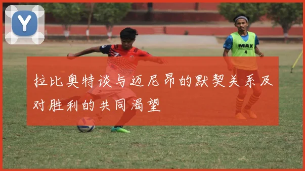 拉比奥特谈与迈尼昂的默契关系及对胜利的共同渴望