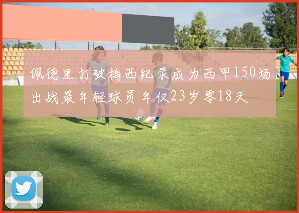 佩德里打破梅西纪录成为西甲150场出战最年轻球员年仅23岁零18天