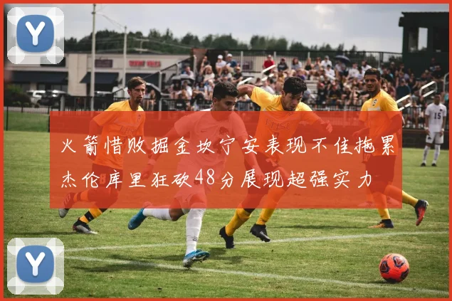火箭惜败掘金坎宁安表现不佳拖累杰伦库里狂砍48分展现超强实力