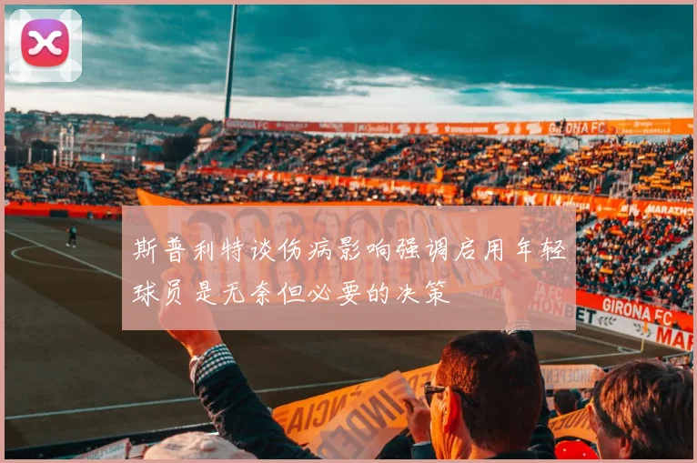 斯普利特谈伤病影响强调启用年轻球员是无奈但必要的决策