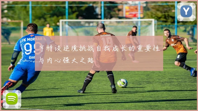 亨特谈逆境挑战自我成长的重要性与内心强大之路