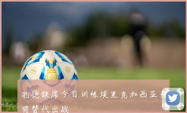 孔德缺席今日训练埃里克加西亚或将替代出战