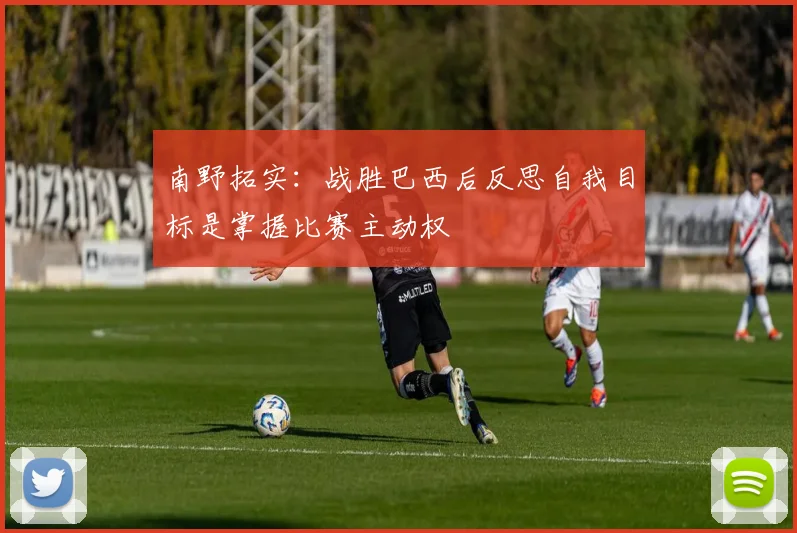 南野拓实：战胜巴西后反思自我目标是掌握比赛主动权