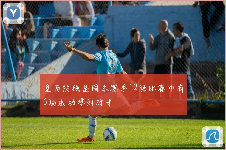 皇马防线坚固本赛季12场比赛中有6场成功零封对手