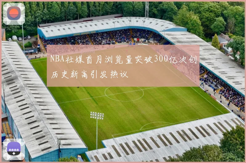 NBA社媒首月浏览量突破300亿次创历史新高引发热议