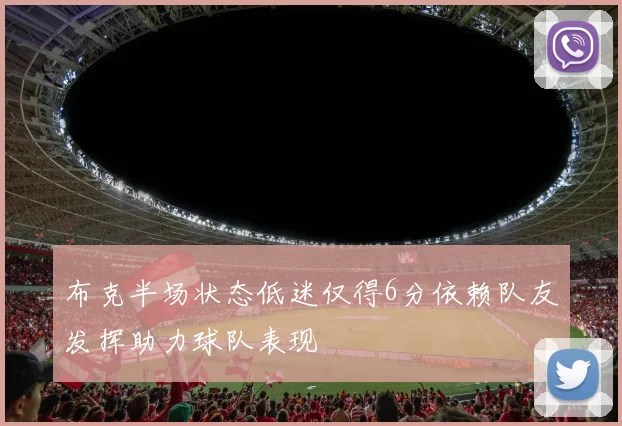 布克半场状态低迷仅得6分依赖队友发挥助力球队表现