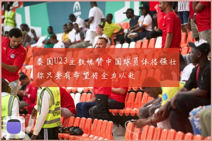 泰国U23主教练赞中国球员体格强壮称只要有希望将全力以赴