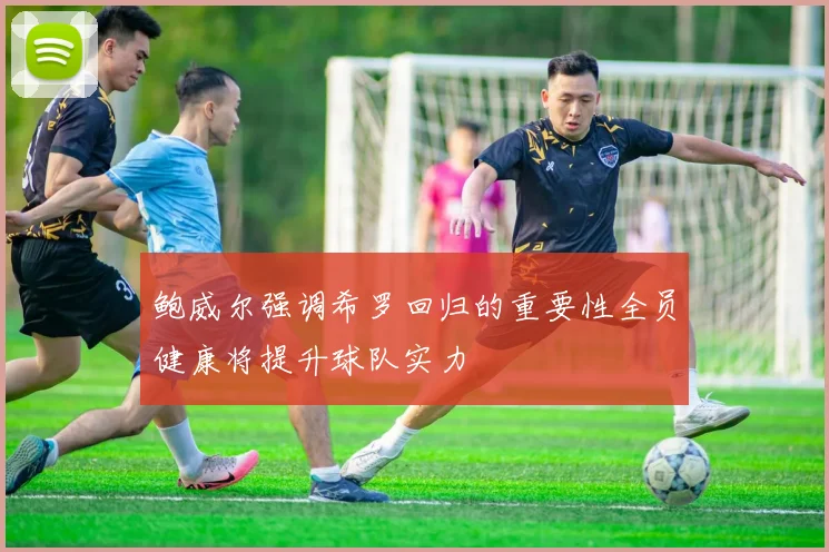 鲍威尔强调希罗回归的重要性全员健康将提升球队实力
