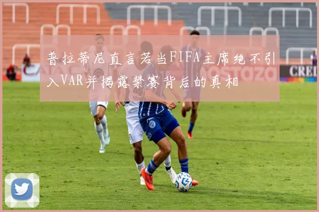 普拉蒂尼直言若当FIFA主席绝不引入VAR并揭露禁赛背后的真相