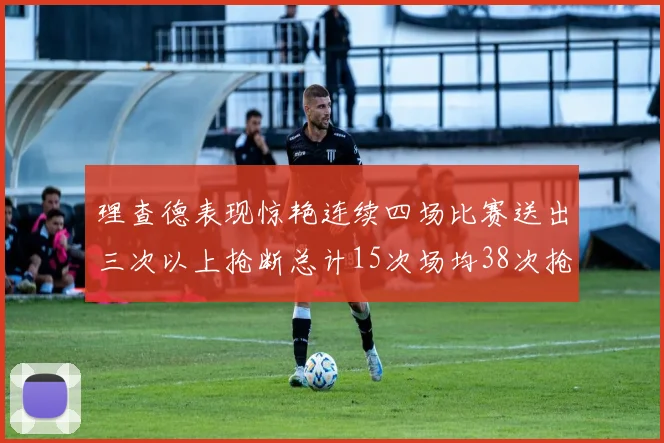 理查德表现惊艳连续四场比赛送出三次以上抢断总计15次场均38次抢断成球队防守利器