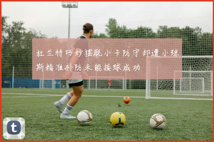 杜兰特巧妙摆脱小卡防守却遭小琼斯精准补防未能接球成功