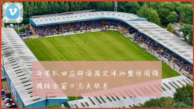 海港队回应辟谣周定洋加盟传闻强调转会窗口无关联系
