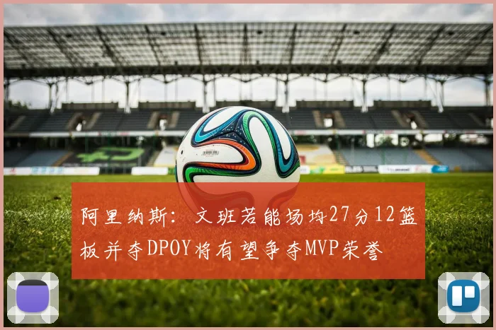 阿里纳斯：文班若能场均27分12篮板并夺DPOY将有望争夺MVP荣誉