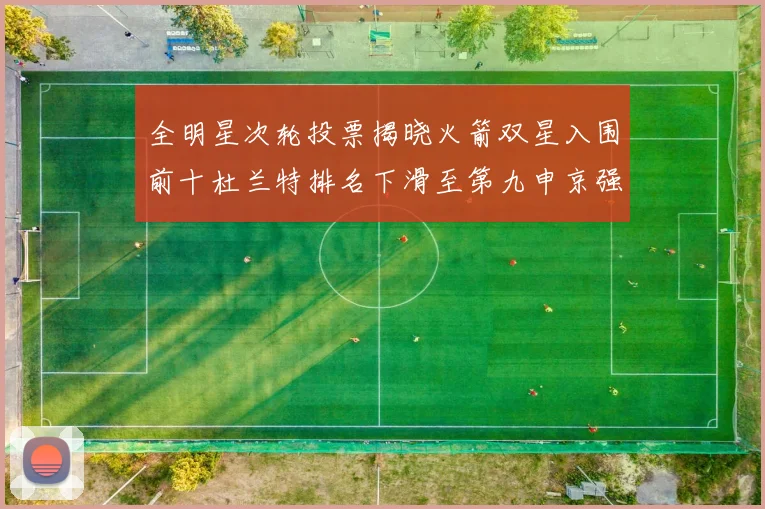 全明星次轮投票揭晓火箭双星入围前十杜兰特排名下滑至第九申京强势晋级第十位