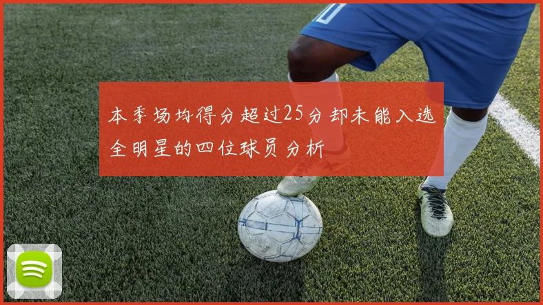 本季场均得分超过25分却未能入选全明星的四位球员分析