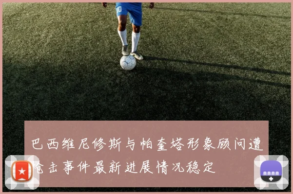 巴西维尼修斯与帕奎塔形象顾问遭枪击事件最新进展情况稳定